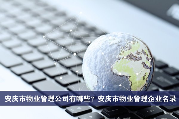 安庆市物业管理公司有哪些？安庆物业管理企业名录