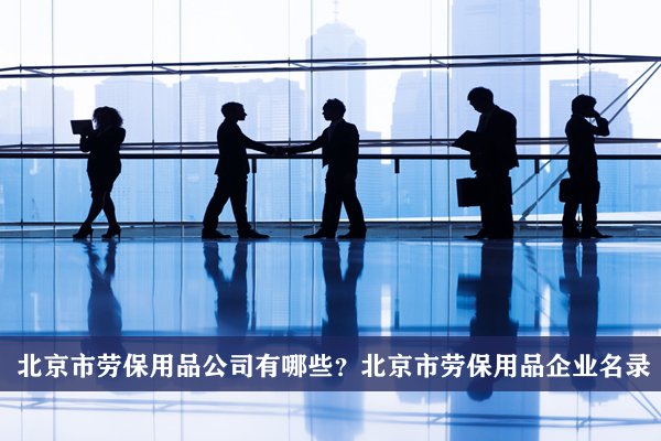 北京市劳保用品公司有哪些？北京劳保用品企业名录