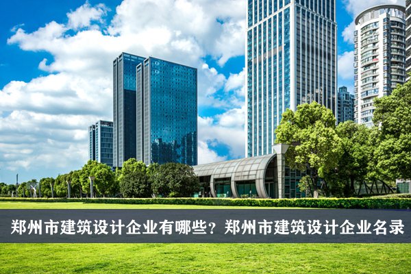 郑州市建筑设计公司有哪些？郑州建筑设计企业名录