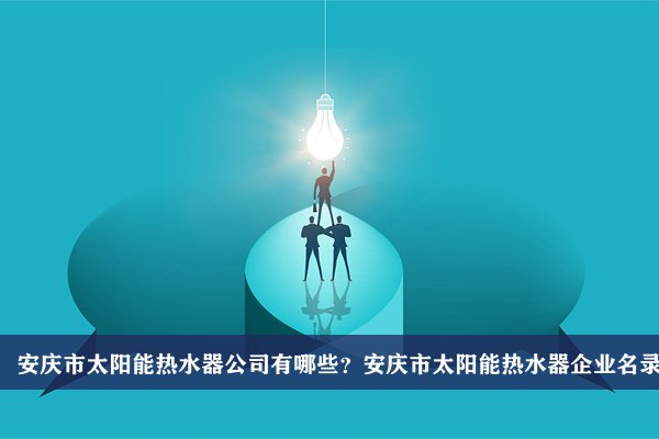 安庆市太阳能热水器公司有哪些？安庆太阳能热水器企业名录