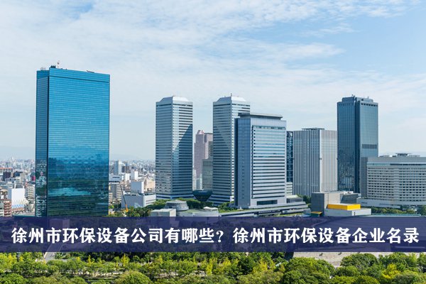 徐州市环保设备公司有哪些？徐州环保设备企业名录