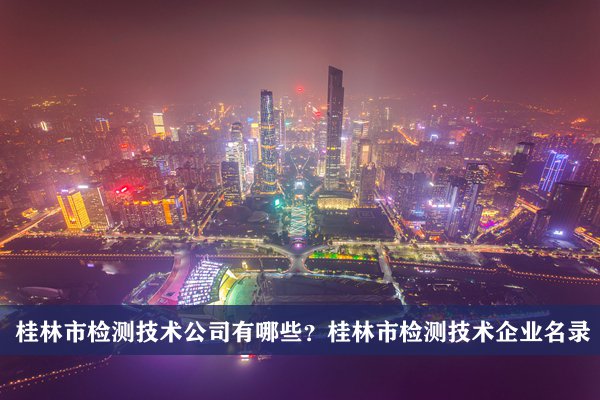 桂林市检测技术公司有哪些？桂林检测技术企业名录