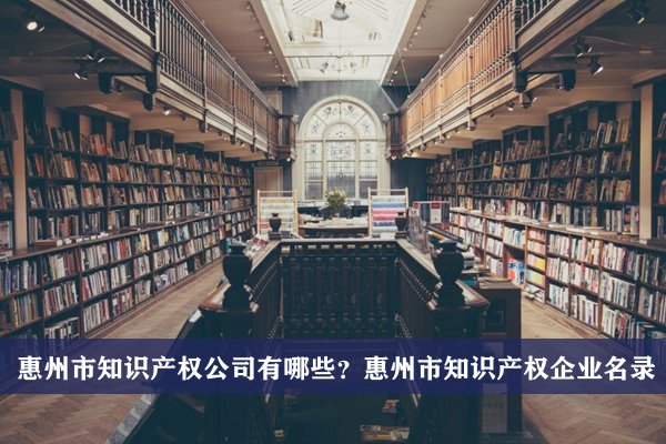 惠州市知識產權公司有哪些？惠州知識產權企業名錄